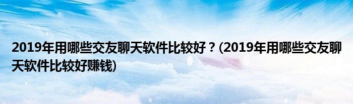 2019年用哪些交友聊天軟件比較好？(2019年用哪些交友聊天軟件比較好賺錢)