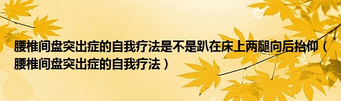 腰椎間盤突出癥的自我療法是不是趴在床上兩腿向后抬仰（腰椎間盤突出癥的自我療法）