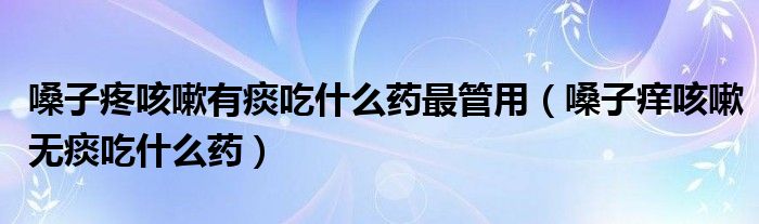 嗓子疼咳嗽有痰吃什么藥最管用（嗓子癢咳嗽無(wú)痰吃什么藥）