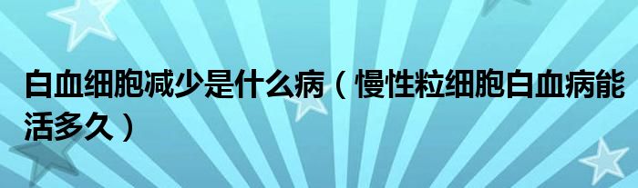 白血細(xì)胞減少是什么?。粤＜?xì)胞白血病能活多久）