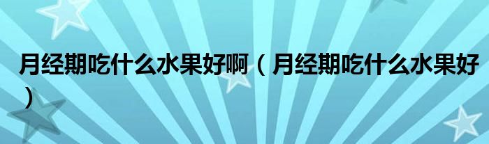 月經(jīng)期吃什么水果好?。ㄔ陆?jīng)期吃什么水果好）