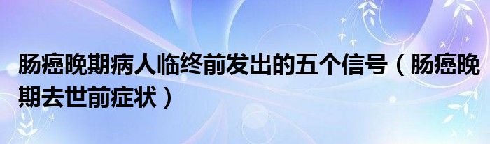 腸癌晚期病人臨終前發(fā)出的五個信號（腸癌晚期去世前癥狀）