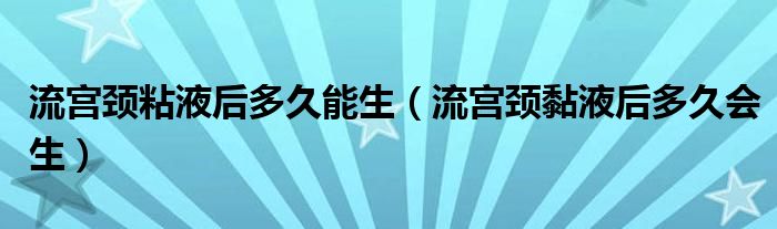 流宮頸粘液后多久能生（流宮頸黏液后多久會生）