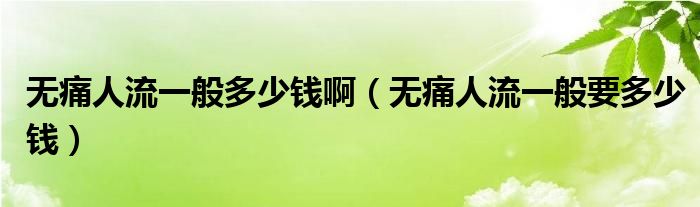 無痛人流一般多少錢?。o痛人流一般要多少錢）