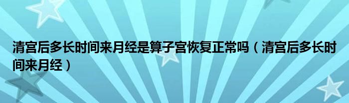 清宮后多長時間來月經(jīng)是算子宮恢復正常嗎（清宮后多長時間來月經(jīng)）