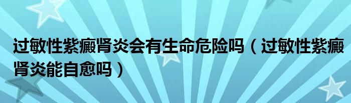 過敏性紫癜腎炎會有生命危險(xiǎn)嗎（過敏性紫癜腎炎能自愈嗎）