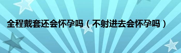 全程戴套還會懷孕嗎（不射進去會懷孕嗎）