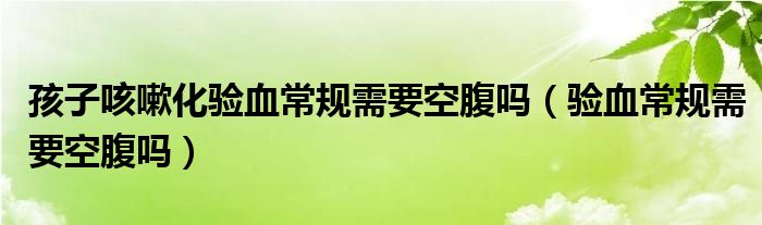 孩子咳嗽化驗血常規(guī)需要空腹嗎（驗血常規(guī)需要空腹嗎）