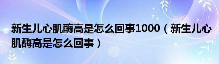 新生兒心肌酶高是怎么回事1000（新生兒心肌酶高是怎么回事）