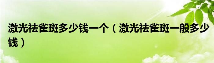 激光祛雀斑多少錢(qián)一個(gè)（激光祛雀斑一般多少錢(qián)）