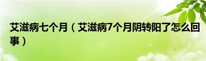 艾滋病七個(gè)月（艾滋病7個(gè)月陰轉(zhuǎn)陽了怎么回事）