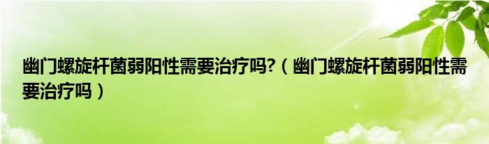 幽門螺旋桿菌弱陽(yáng)性需要治療嗎?（幽門螺旋桿菌弱陽(yáng)性需要治療嗎）