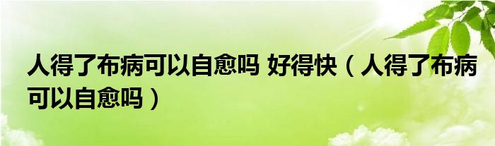 人得了布病可以自愈嗎 好得快（人得了布病可以自愈嗎）