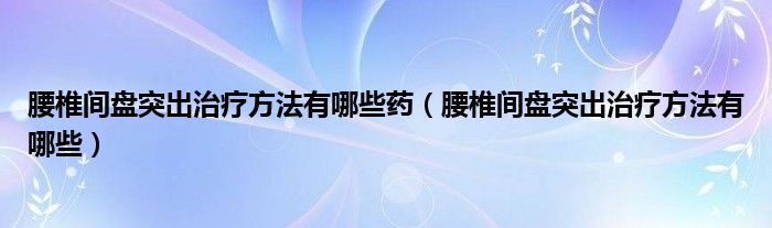 腰椎間盤突出治療方法有哪些藥（腰椎間盤突出治療方法有哪些）