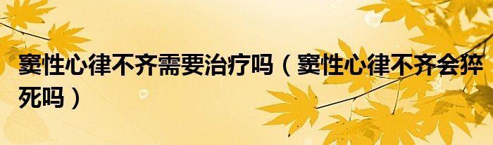 竇性心律不齊需要治療嗎（竇性心律不齊會猝死嗎）