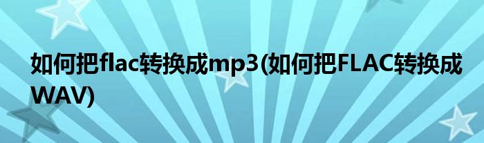 如何把flac轉(zhuǎn)換成mp3(如何把FLAC轉(zhuǎn)換成WAV)