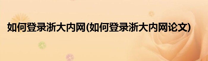 如何登錄浙大內(nèi)網(wǎng)(如何登錄浙大內(nèi)網(wǎng)論文)