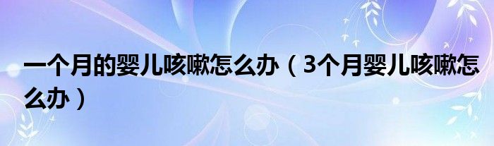 一個(gè)月的嬰兒咳嗽怎么辦（3個(gè)月嬰兒咳嗽怎么辦）