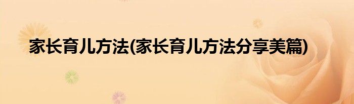 家長(zhǎng)育兒方法(家長(zhǎng)育兒方法分享美篇)