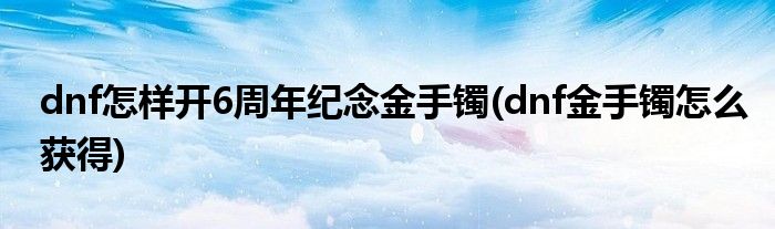 dnf怎樣開6周年紀(jì)念金手鐲(dnf金手鐲怎么獲得)
