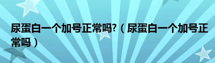 尿蛋白一個(gè)加號正常嗎?（尿蛋白一個(gè)加號正常嗎）