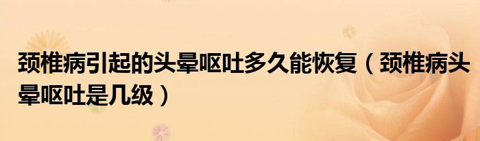 頸椎病引起的頭暈嘔吐多久能恢復(fù)（頸椎病頭暈嘔吐是幾級(jí)）