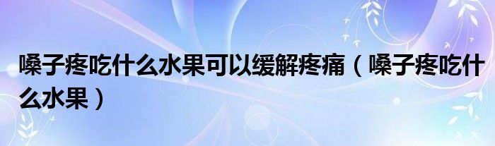 嗓子疼吃什么水果可以緩解疼痛（嗓子疼吃什么水果）