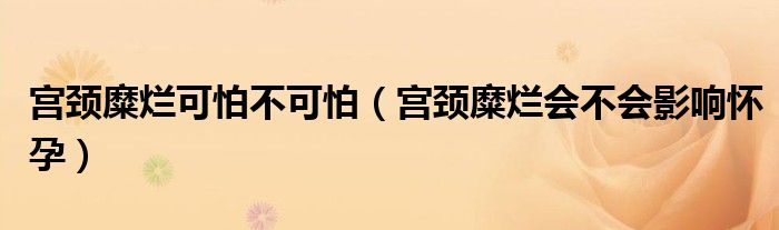 宮頸糜爛可怕不可怕（宮頸糜爛會不會影響懷孕）