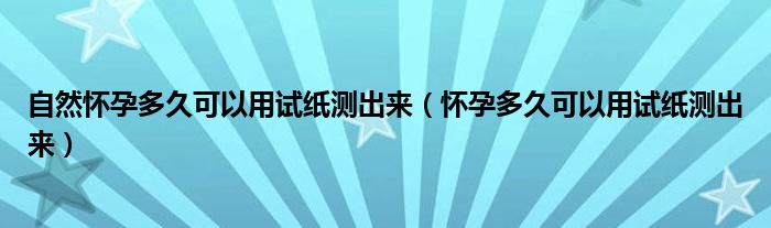 自然懷孕多久可以用試紙測(cè)出來（懷孕多久可以用試紙測(cè)出來）