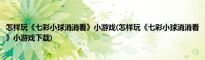 怎樣玩《七彩小球消消看》小游戲(怎樣玩《七彩小球消消看》小游戲下載)