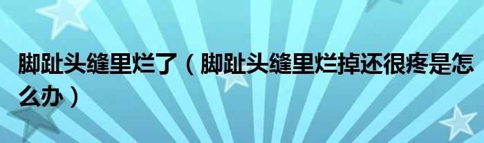 腳趾頭縫里爛了（腳趾頭縫里爛掉還很疼是怎么辦）