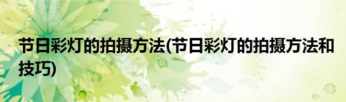 節(jié)日彩燈的拍攝方法(節(jié)日彩燈的拍攝方法和技巧)