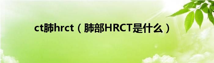 ct肺hrct（肺部HRCT是什么）