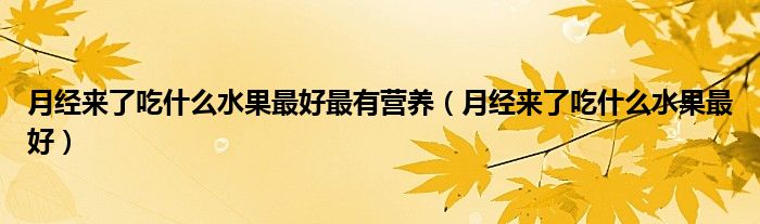 月經(jīng)來了吃什么水果最好最有營(yíng)養(yǎng)（月經(jīng)來了吃什么水果最好）