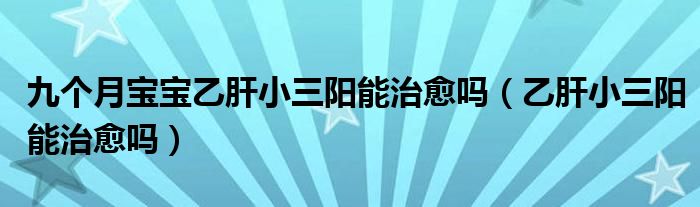 九個(gè)月寶寶乙肝小三陽能治愈嗎（乙肝小三陽能治愈嗎）