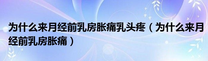 為什么來月經(jīng)前乳房脹痛乳頭疼（為什么來月經(jīng)前乳房脹痛）