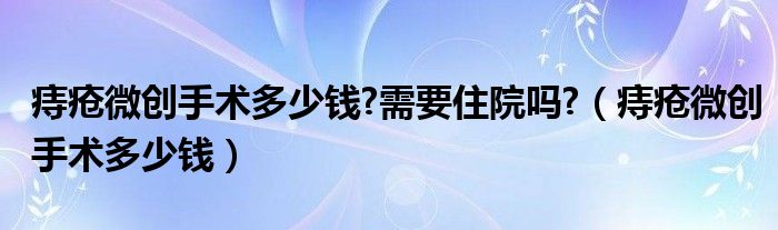 痔瘡微創(chuàng)手術(shù)多少錢?需要住院嗎?（痔瘡微創(chuàng)手術(shù)多少錢）