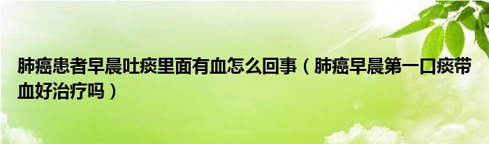 肺癌患者早晨吐痰里面有血怎么回事（肺癌早晨第一口痰帶血好治療嗎）