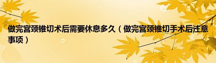 做完宮頸錐切術后需要休息多久（做完宮頸錐切手術后注意事項）