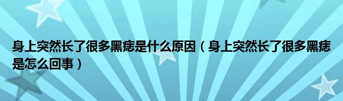 身上突然長了很多黑痣是什么原因（身上突然長了很多黑痣是怎么回事）