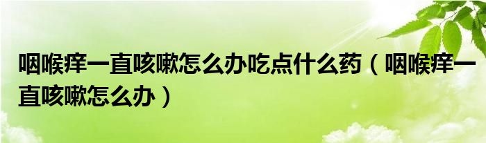 咽喉癢一直咳嗽怎么辦吃點(diǎn)什么藥（咽喉癢一直咳嗽怎么辦）