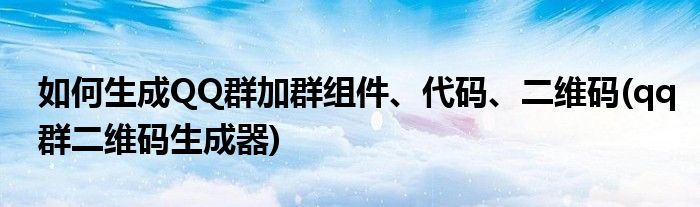 如何生成QQ群加群組件、代碼、二維碼(qq群二維碼生成器)