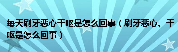 每天刷牙惡心干嘔是怎么回事（刷牙惡心、干嘔是怎么回事）