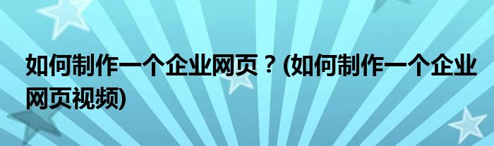 如何制作一個企業(yè)網頁？(如何制作一個企業(yè)網頁視頻)