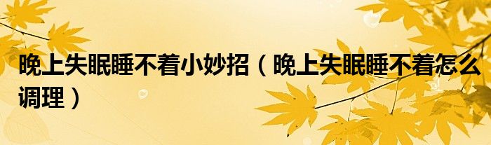 晚上失眠睡不著小妙招（晚上失眠睡不著怎么調理）