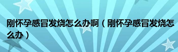 剛懷孕感冒發(fā)燒怎么辦?。▌倯言懈忻鞍l(fā)燒怎么辦）