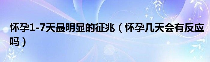 懷孕1-7天最明顯的征兆（懷孕幾天會有反應(yīng)嗎）