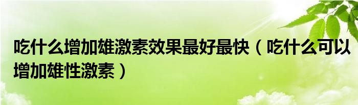 吃什么增加雄激素效果最好最快（吃什么可以增加雄性激素）