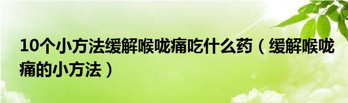 10個小方法緩解喉嚨痛吃什么藥（緩解喉嚨痛的小方法）