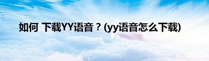 如何 下載YY語(yǔ)音？(yy語(yǔ)音怎么下載)